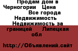 Продам дом в Черногории › Цена ­ 12 800 000 - Все города Недвижимость » Недвижимость за границей   . Липецкая обл.